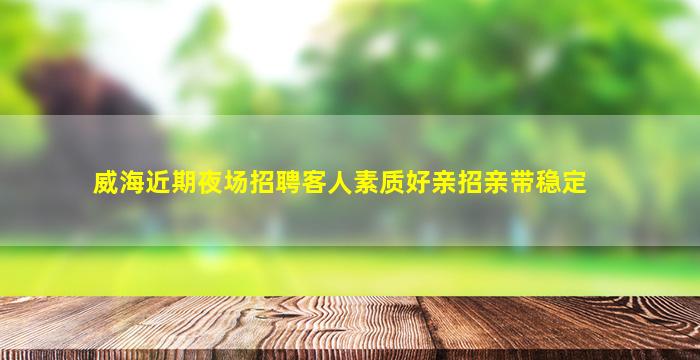 威海近期夜场招聘客人素质好亲招亲带稳定