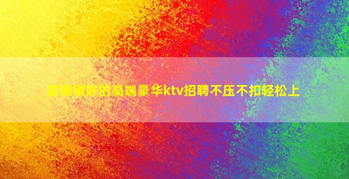 景德镇好的高端豪华ktv招聘不压不扣轻松上