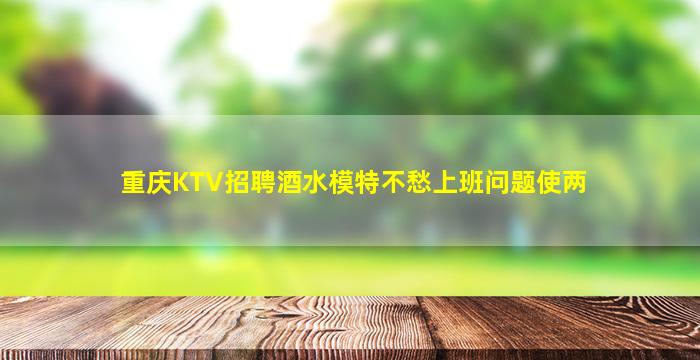 重庆KTV招聘酒水模特不愁上班问题使两